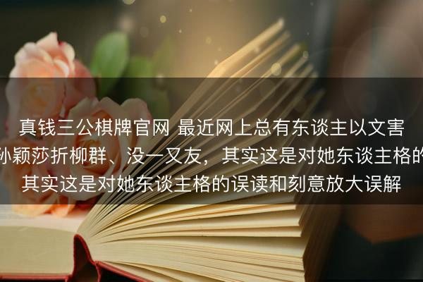 真钱三公棋牌官网 最近网上总有东谈主以文害辞，凭一张像片就说孙颖莎折柳群、没一又友，其实这是对她东谈主格的误读和刻意放大误解