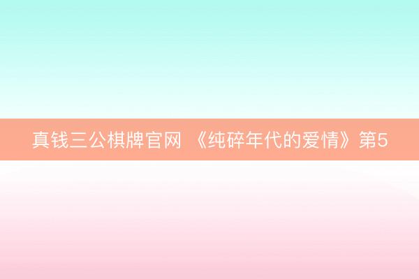 真钱三公棋牌官网 《纯碎年代的爱情》第5
