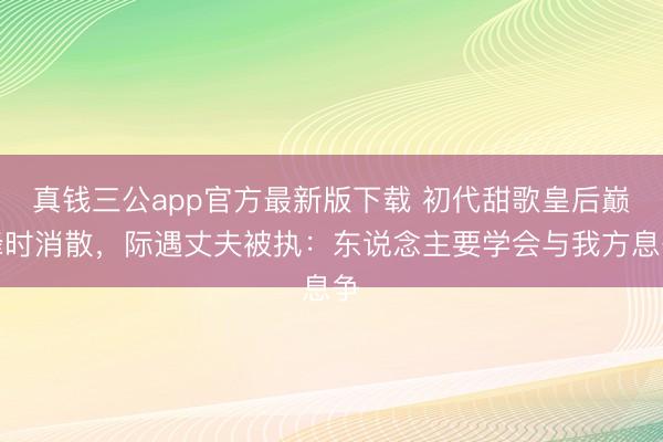 真钱三公app官方最新版下载 初代甜歌皇后巅峰时消散,际遇丈夫被执:东说念主要学会与我方息争