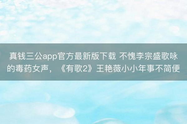 真钱三公app官方最新版下载 不愧李宗盛歌咏的毒药女声，《有歌2》王艳薇小小年事不简便