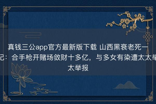 真钱三公app官方最新版下载 山西黑衰老死一火记：合手枪开赌场敛财十多亿，与多女有染遭太太举报