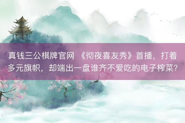 真钱三公棋牌官网 《彻夜喜友秀》首播，打着多元旗帜，却端出一盘谁齐不爱吃的电子榨菜？