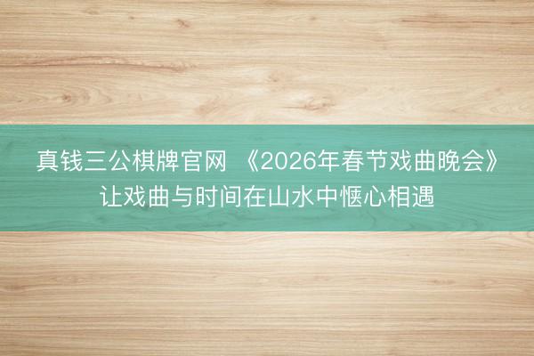 真钱三公棋牌官网 《2026年春节戏曲晚会》让戏曲与时间在山水中惬心相遇