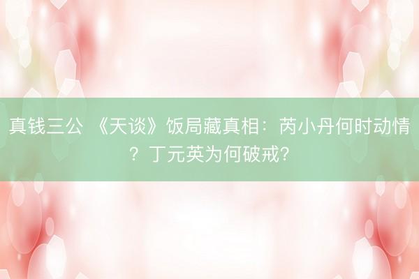 真钱三公 《天谈》饭局藏真相:芮小丹何时动情?丁元英为何破戒?