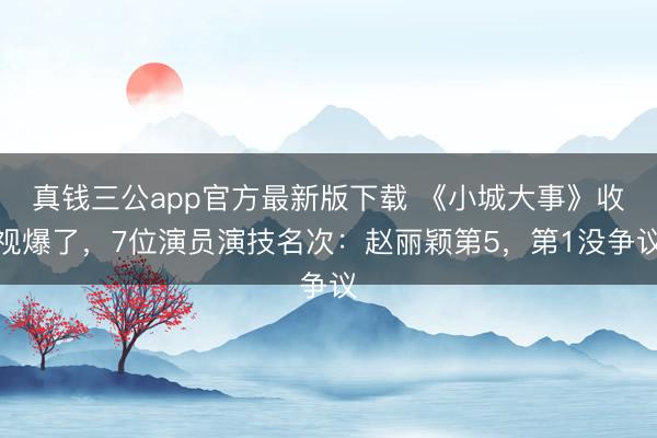 真钱三公app官方最新版下载 《小城大事》收视爆了，7位演员演技名次：赵丽颖第5，第1没争议