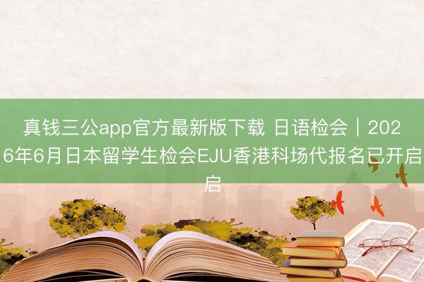 真钱三公app官方最新版下载 日语检会｜2026年6月日本留学生检会EJU香港科场代报名已开启