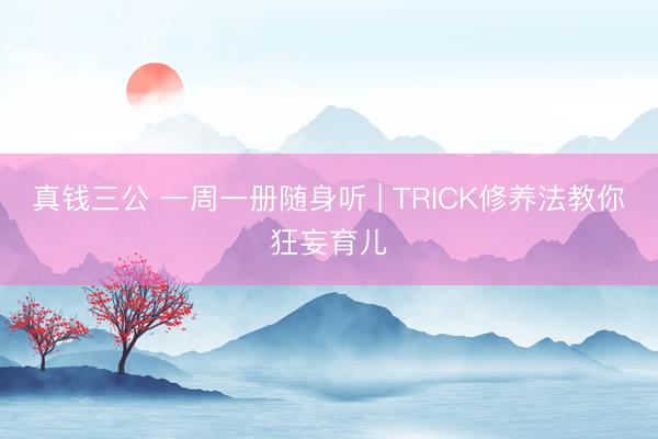 真钱三公 一周一册随身听 | TRICK修养法教你狂妄育儿