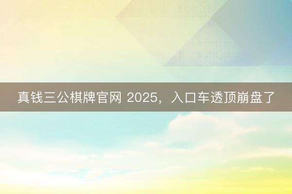 真钱三公棋牌官网 2025，入口车透顶崩盘了
