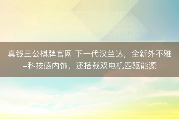 真钱三公棋牌官网 下一代汉兰达，全新外不雅+科技感内饰，还搭载双电机四驱能源