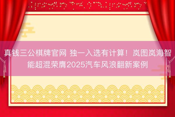 真钱三公棋牌官网 独一入选有计算！岚图岚海智能超混荣膺2025汽车风浪翻新案例