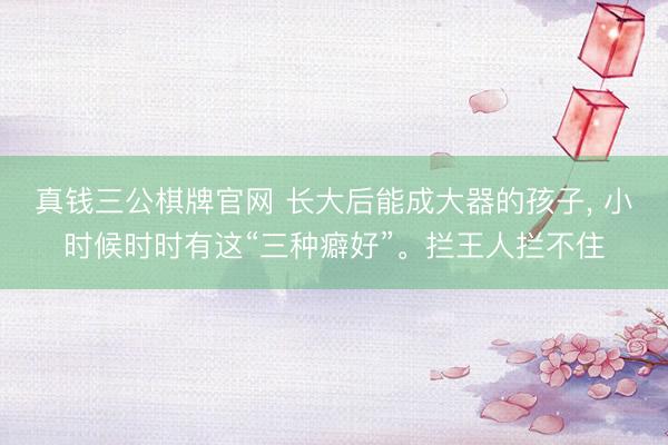 真钱三公棋牌官网 长大后能成大器的孩子， 小时候时时有这“三种癖好”。拦王人拦不住