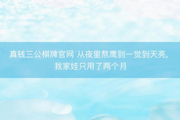 真钱三公棋牌官网 从夜里熬鹰到一觉到天亮， 我家娃只用了两个月