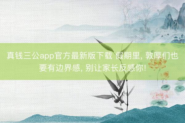 真钱三公app官方最新版下载 假期里， 敦厚们也要有边界感， 别让家长反感你!