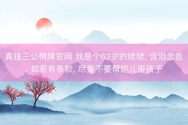真钱三公棋牌官网 我是个63岁的姥姥， 含泪忠告: 如若有条款， 尽量不要帮妮儿带孩子
