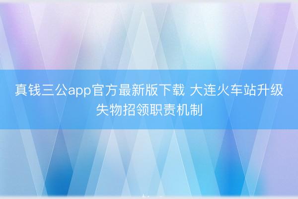 真钱三公app官方最新版下载 大连火车站升级失物招领职责机制
