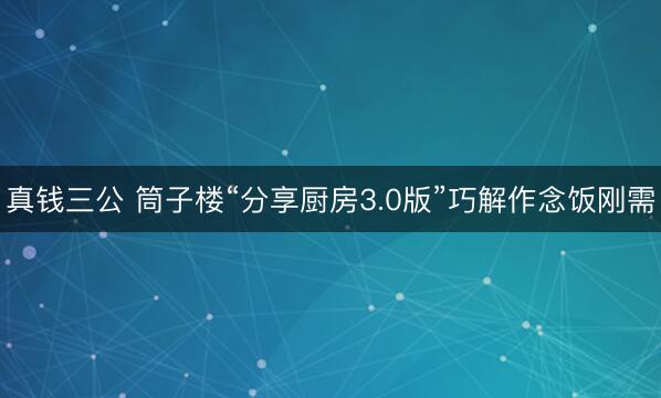 真钱三公 筒子楼“分享厨房3.0版”巧解作念饭刚需
