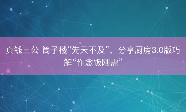 真钱三公 筒子楼“先天不及”，分享厨房3.0版巧解“作念饭刚需”