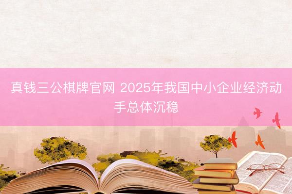 真钱三公棋牌官网 2025年我国中小企业经济动手总体沉稳