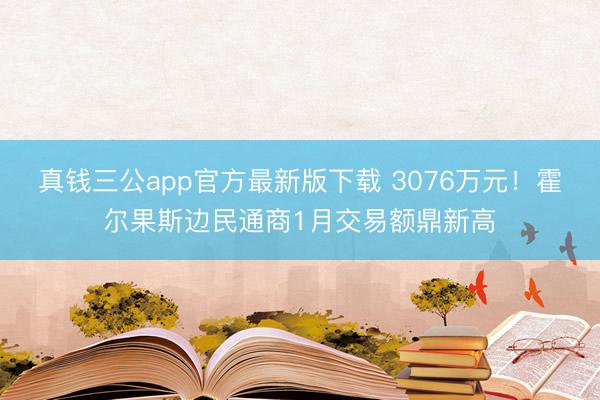 真钱三公app官方最新版下载 3076万元!霍尔果斯边民通商1月交易额鼎新高