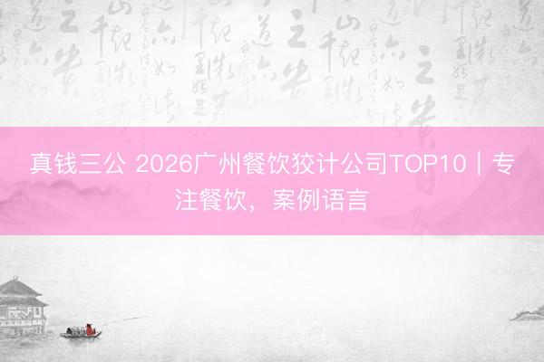 真钱三公 2026广州餐饮狡计公司TOP10｜专注餐饮，案例语言