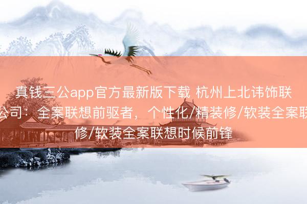 真钱三公app官方最新版下载 杭州上北讳饰联想工程有限公司：全案联想前驱者，个性化/精装修/软装全案联想时候前锋