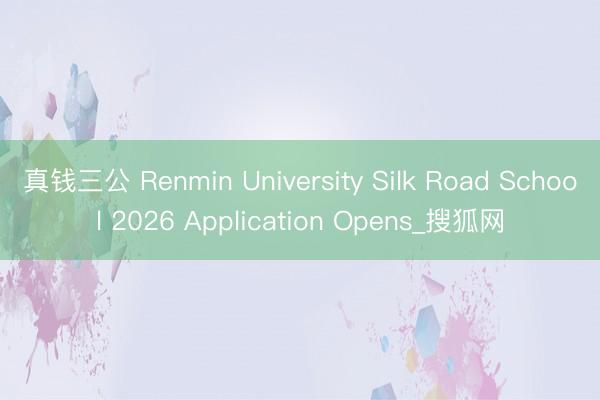 真钱三公 Renmin University Silk Road School 2026 Application Opens_搜狐网