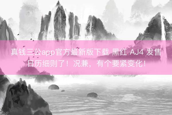 真钱三公app官方最新版下载 黑红 AJ4 发售日历细则了！况兼，有个要紧变化！