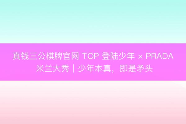 真钱三公棋牌官网 TOP 登陆少年 × PRADA 米兰大秀｜少年本真，即是矛头
