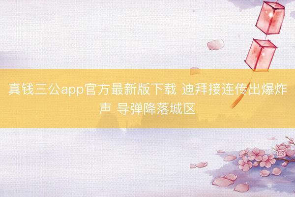真钱三公app官方最新版下载 迪拜接连传出爆炸声 导弹降落城区