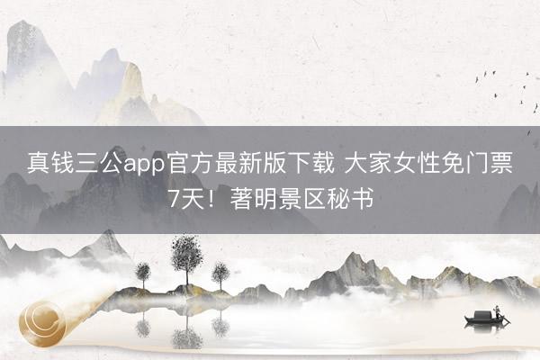 真钱三公app官方最新版下载 大家女性免门票7天!著明景区秘书