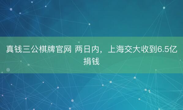 真钱三公棋牌官网 两日内，上海交大收到6.5亿捐钱