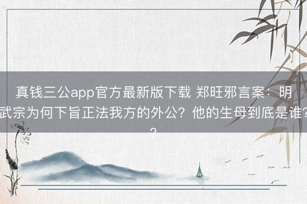 真钱三公app官方最新版下载 郑旺邪言案：明武宗为何下旨正法我方的外公？他的生母到底是谁？