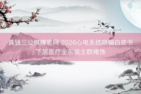 真钱三公棋牌官网 2026心电系统哄骗白皮书下层医疗全东谈主群掩饰