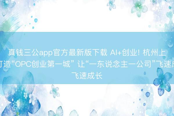真钱三公app官方最新版下载 AI+创业! 杭州上城打造“OPC创业第一城” 让“一东说念主一公司”飞速成长