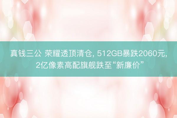 真钱三公 荣耀透顶清仓， 512GB暴跌2060元， 2亿像素高配旗舰跌至“新廉价”