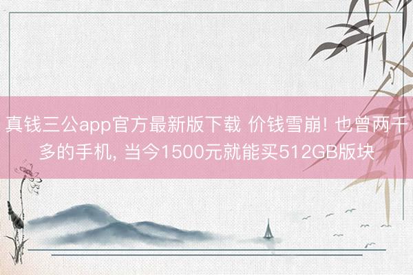 真钱三公app官方最新版下载 价钱雪崩! 也曾两千多的手机， 当今1500元就能买512GB版块