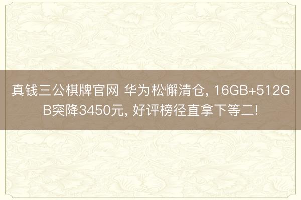 真钱三公棋牌官网 华为松懈清仓， 16GB+512GB突降3450元， 好评榜径直拿下等二!
