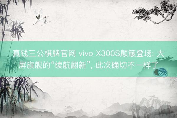 真钱三公棋牌官网 vivo X300S颠簸登场: 大屏旗舰的“续航翻新”， 此次确切不一样了