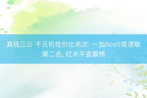 真钱三公 千元机性价比名次: 一加Ace5竞速版第二名， 红米平直霸榜