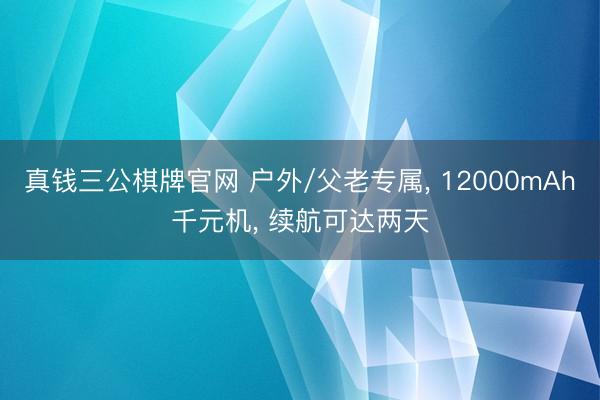 真钱三公棋牌官网 户外/父老专属， 12000mAh千元机， 续航可达两天