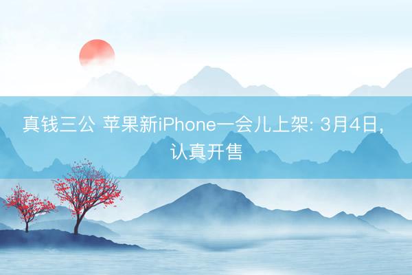 真钱三公 苹果新iPhone一会儿上架: 3月4日， 认真开售