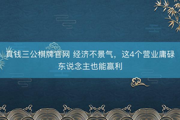 真钱三公棋牌官网 经济不景气，这4个营业庸碌东说念主也能赢利