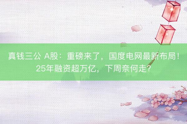 真钱三公 A股：重磅来了，国度电网最新布局！25年融资超万亿，下周奈何走？