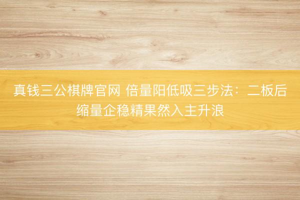 真钱三公棋牌官网 倍量阳低吸三步法：二板后缩量企稳精果然入主升浪