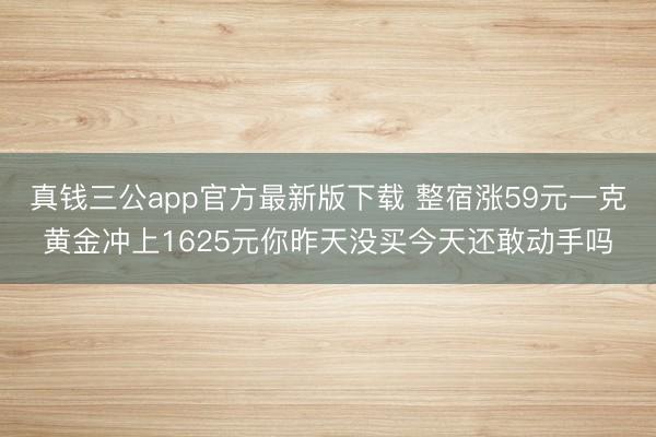 真钱三公app官方最新版下载 整宿涨59元一克黄金冲上1625元你昨天没买今天还敢动手吗