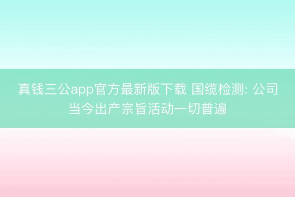 真钱三公app官方最新版下载 国缆检测: 公司当今出产宗旨活动一切普遍