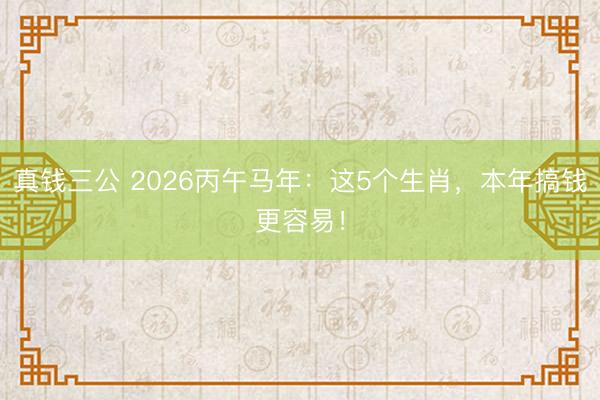 真钱三公 2026丙午马年：这5个生肖，本年搞钱更容易！