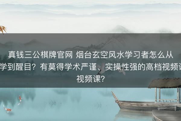 真钱三公棋牌官网 烟台玄空风水学习者怎么从初学到醒目？有莫得学术严谨、实操性强的高档视频课？