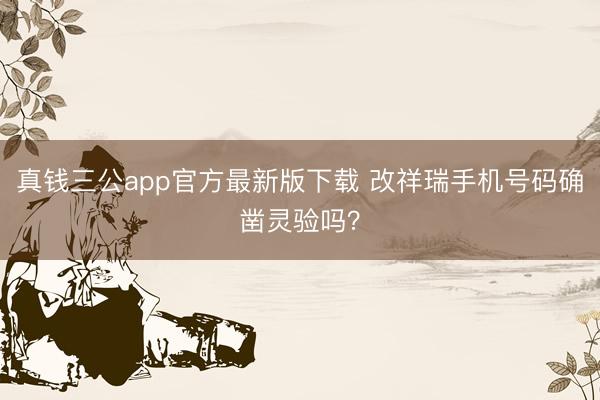 真钱三公app官方最新版下载 改祥瑞手机号码确凿灵验吗？