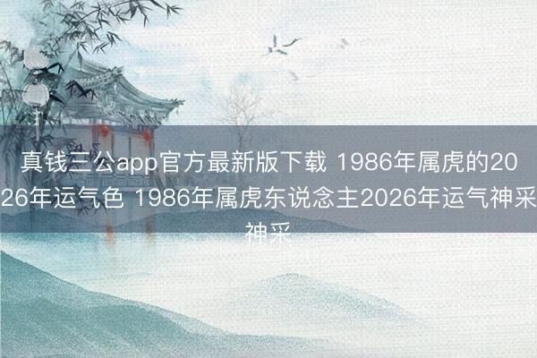 真钱三公app官方最新版下载 1986年属虎的2026年运气色 1986年属虎东说念主2026年运气神采